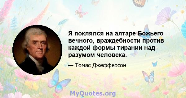 Я поклялся на алтаре Божьего вечного, враждебности против каждой формы тирании над разумом человека.