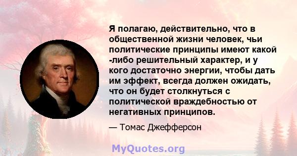 Я полагаю, действительно, что в общественной жизни человек, чьи политические принципы имеют какой -либо решительный характер, и у кого достаточно энергии, чтобы дать им эффект, всегда должен ожидать, что он будет