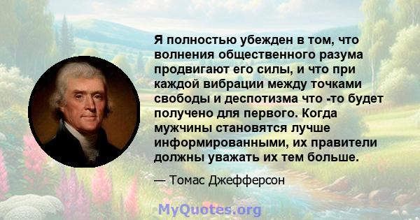 Я полностью убежден в том, что волнения общественного разума продвигают его силы, и что при каждой вибрации между точками свободы и деспотизма что -то будет получено для первого. Когда мужчины становятся лучше