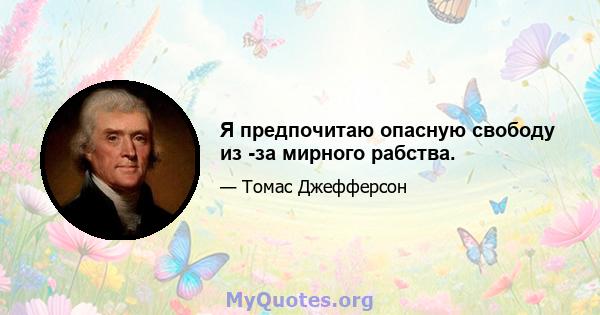 Я предпочитаю опасную свободу из -за мирного рабства.