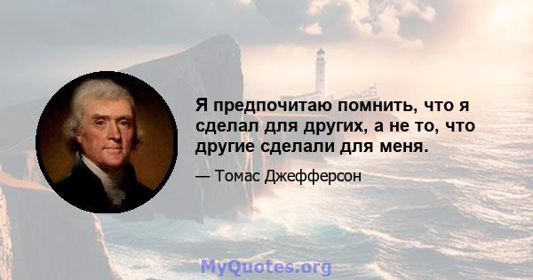 Я предпочитаю помнить, что я сделал для других, а не то, что другие сделали для меня.