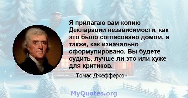 Я прилагаю вам копию Декларации независимости, как это было согласовано домом, а также, как изначально сформулировано. Вы будете судить, лучше ли это или хуже для критиков.