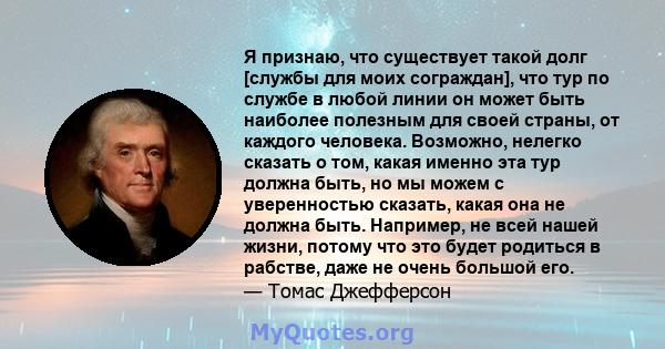 Я признаю, что существует такой долг [службы для моих сограждан], что тур по службе в любой линии он может быть наиболее полезным для своей страны, от каждого человека. Возможно, нелегко сказать о том, какая именно эта