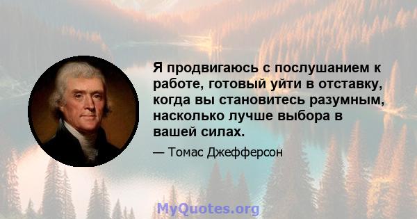 Я продвигаюсь с послушанием к работе, готовый уйти в отставку, когда вы становитесь разумным, насколько лучше выбора в вашей силах.