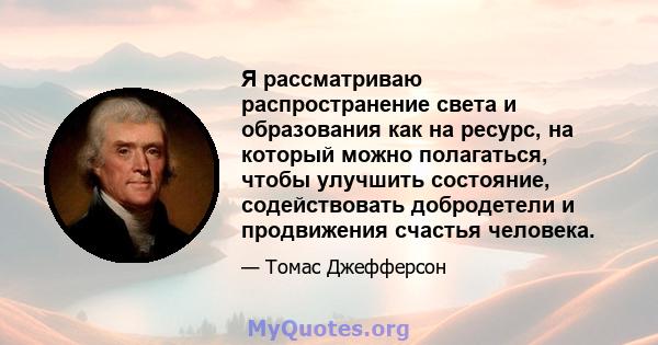 Я рассматриваю распространение света и образования как на ресурс, на который можно полагаться, чтобы улучшить состояние, содействовать добродетели и продвижения счастья человека.