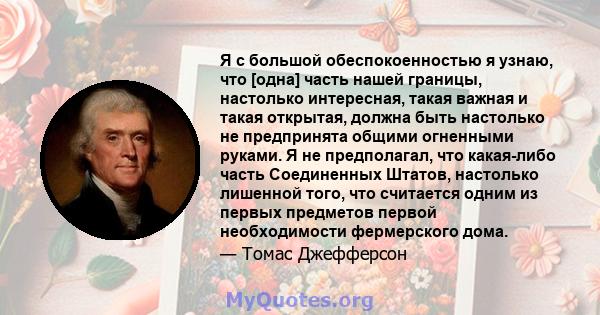 Я с большой обеспокоенностью я узнаю, что [одна] часть нашей границы, настолько интересная, такая важная и такая открытая, должна быть настолько не предпринята общими огненными руками. Я не предполагал, что какая-либо