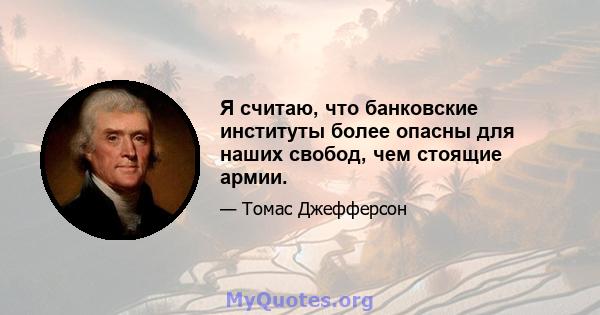 Я считаю, что банковские институты более опасны для наших свобод, чем стоящие армии.