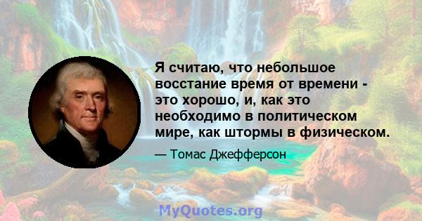 Я считаю, что небольшое восстание время от времени - это хорошо, и, как это необходимо в политическом мире, как штормы в физическом.