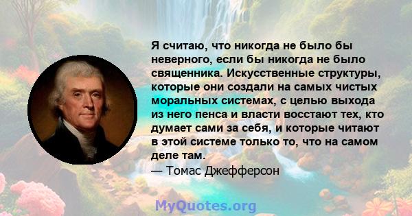 Я считаю, что никогда не было бы неверного, если бы никогда не было священника. Искусственные структуры, которые они создали на самых чистых моральных системах, с целью выхода из него пенса и власти восстают тех, кто