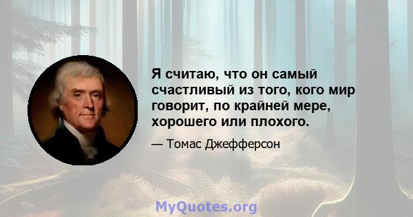 Я считаю, что он самый счастливый из того, кого мир говорит, по крайней мере, хорошего или плохого.