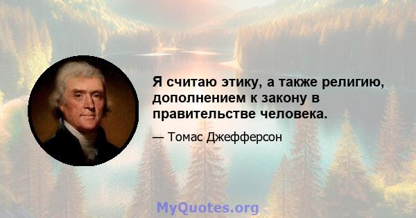 Я считаю этику, а также религию, дополнением к закону в правительстве человека.