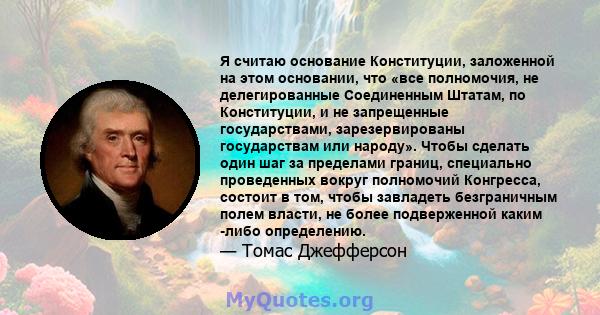 Я считаю основание Конституции, заложенной на этом основании, что «все полномочия, не делегированные Соединенным Штатам, по Конституции, и не запрещенные государствами, зарезервированы государствам или народу». Чтобы