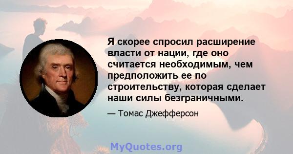 Я скорее спросил расширение власти от нации, где оно считается необходимым, чем предположить ее по строительству, которая сделает наши силы безграничными.