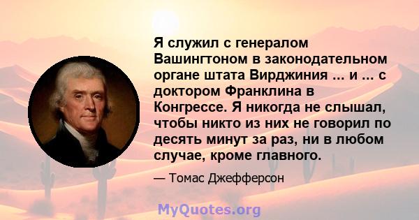 Я служил с генералом Вашингтоном в законодательном органе штата Вирджиния ... и ... с доктором Франклина в Конгрессе. Я никогда не слышал, чтобы никто из них не говорил по десять минут за раз, ни в любом случае, кроме