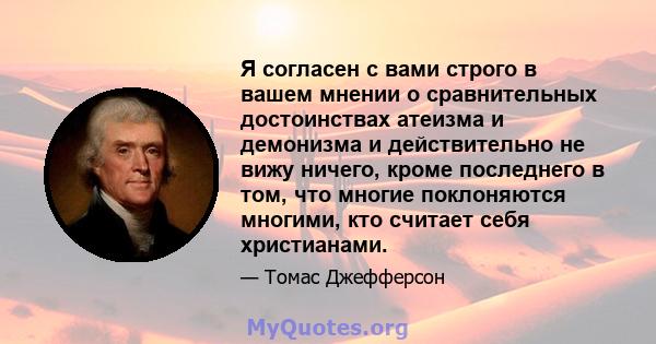 Я согласен с вами строго в вашем мнении о сравнительных достоинствах атеизма и демонизма и действительно не вижу ничего, кроме последнего в том, что многие поклоняются многими, кто считает себя христианами.