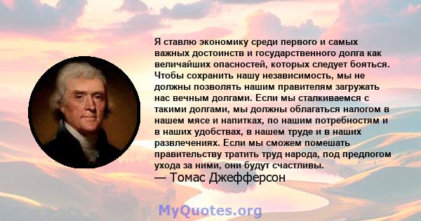 Я ставлю экономику среди первого и самых важных достоинств и государственного долга как величайших опасностей, которых следует бояться. Чтобы сохранить нашу независимость, мы не должны позволять нашим правителям