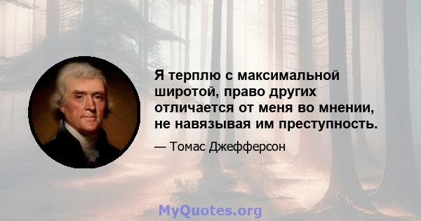 Я терплю с максимальной широтой, право других отличается от меня во мнении, не навязывая им преступность.