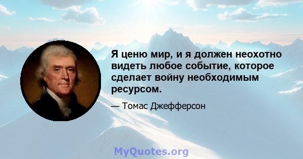 Я ценю мир, и я должен неохотно видеть любое событие, которое сделает войну необходимым ресурсом.