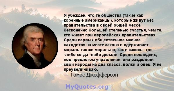 Я убежден, что те общества (такие как коренные американцы), которые живут без правительства в своей общей мессе бесконечно большей степенью счастья, чем те, кто живет при европейских правительствах. Среди первых