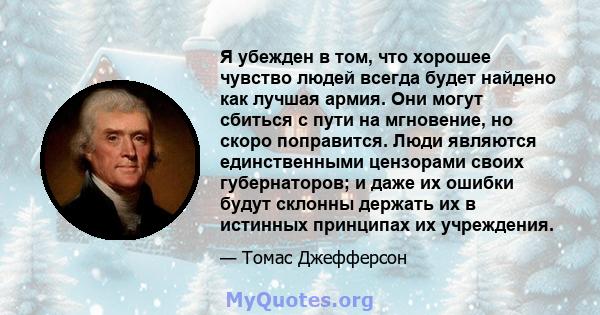 Я убежден в том, что хорошее чувство людей всегда будет найдено как лучшая армия. Они могут сбиться с пути на мгновение, но скоро поправится. Люди являются единственными цензорами своих губернаторов; и даже их ошибки