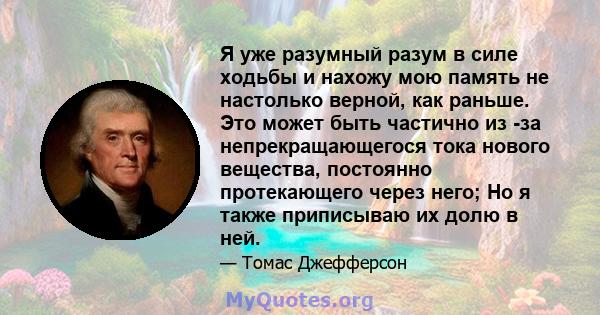 Я уже разумный разум в силе ходьбы и нахожу мою память не настолько верной, как раньше. Это может быть частично из -за непрекращающегося тока нового вещества, постоянно протекающего через него; Но я также приписываю их