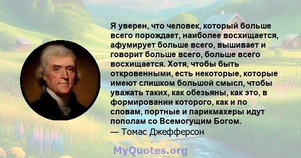 Я уверен, что человек, который больше всего порождает, наиболее восхищается, афумирует больше всего, вышивает и говорит больше всего, больше всего восхищается. Хотя, чтобы быть откровенными, есть некоторые, которые