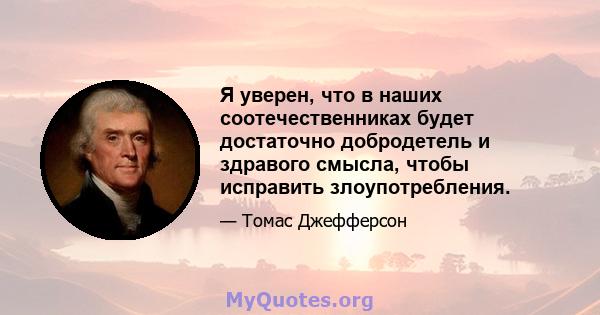 Я уверен, что в наших соотечественниках будет достаточно добродетель и здравого смысла, чтобы исправить злоупотребления.