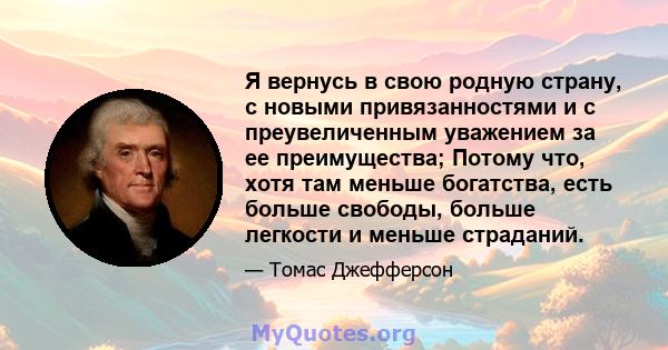 Я вернусь в свою родную страну, с новыми привязанностями и с преувеличенным уважением за ее преимущества; Потому что, хотя там меньше богатства, есть больше свободы, больше легкости и меньше страданий.