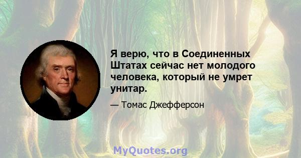 Я верю, что в Соединенных Штатах сейчас нет молодого человека, который не умрет унитар.