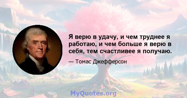 Я верю в удачу, и чем труднее я работаю, и чем больше я верю в себя, тем счастливее я получаю.