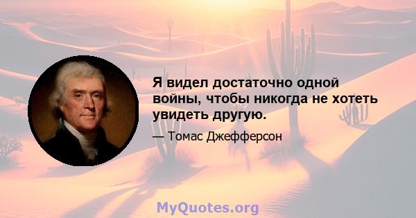 Я видел достаточно одной войны, чтобы никогда не хотеть увидеть другую.