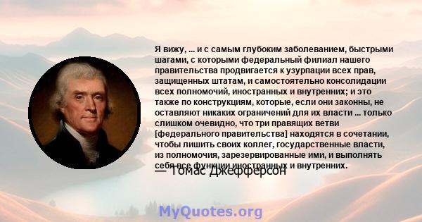 Я вижу, ... и с самым глубоким заболеванием, быстрыми шагами, с которыми федеральный филиал нашего правительства продвигается к узурпации всех прав, защищенных штатам, и самостоятельно консолидации всех полномочий,