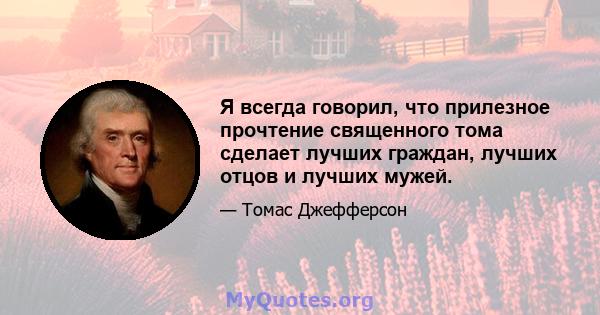 Я всегда говорил, что прилезное прочтение священного тома сделает лучших граждан, лучших отцов и лучших мужей.