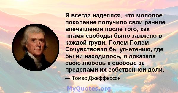 Я всегда надеялся, что молодое поколение получило свои ранние впечатления после того, как пламя свободы было зажжено в каждой груди. Полем Полем Сочувствовал бы угнетению, где бы ни находилось, и доказала свою любовь к