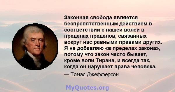 Законная свобода является беспрепятственным действием в соответствии с нашей волей в пределах пределов, связанных вокруг нас равными правами других. Я не добавляю «в пределах закона», потому что закон часто бывает,