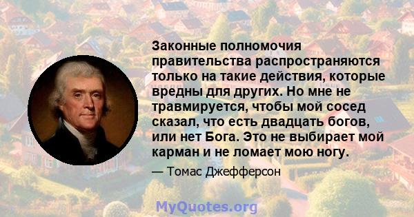 Законные полномочия правительства распространяются только на такие действия, которые вредны для других. Но мне не травмируется, чтобы мой сосед сказал, что есть двадцать богов, или нет Бога. Это не выбирает мой карман и 