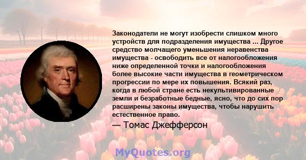 Законодатели не могут изобрести слишком много устройств для подразделения имущества ... Другое средство молчащего уменьшения неравенства имущества - освободить все от налогообложения ниже определенной точки и