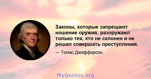 Законы, которые запрещают ношение оружия, разоружают только тех, кто не склонен и не решил совершать преступления.