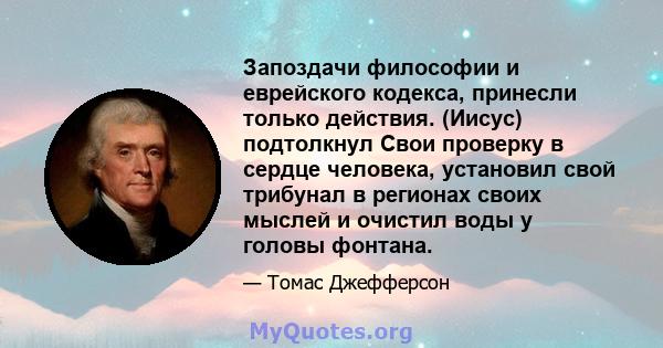 Запоздачи философии и еврейского кодекса, принесли только действия. (Иисус) подтолкнул Свои проверку в сердце человека, установил свой трибунал в регионах своих мыслей и очистил воды у головы фонтана.