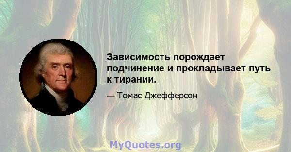 Зависимость порождает подчинение и прокладывает путь к тирании.