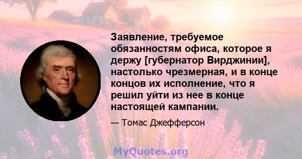 Заявление, требуемое обязанностям офиса, которое я держу [губернатор Вирджинии], настолько чрезмерная, и в конце концов их исполнение, что я решил уйти из нее в конце настоящей кампании.