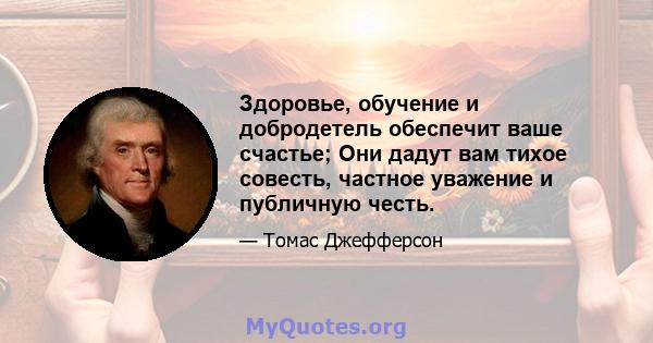 Здоровье, обучение и добродетель обеспечит ваше счастье; Они дадут вам тихое совесть, частное уважение и публичную честь.