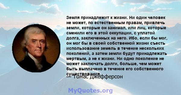 Земля принадлежит к жизни. Ни один человек не может, по естественным правам, привлечь земли, которые он занимал, или лиц, которые сменили его в этой оккупации, с уплатой долга, заключенных на него. Ибо, если бы мог, он