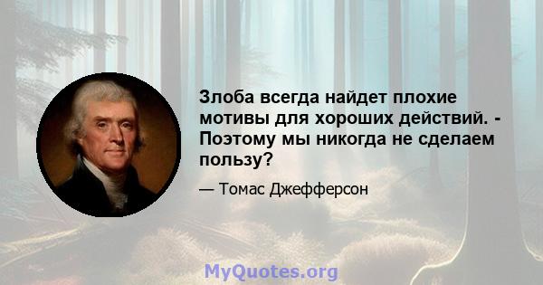 Злоба всегда найдет плохие мотивы для хороших действий. - Поэтому мы никогда не сделаем пользу?