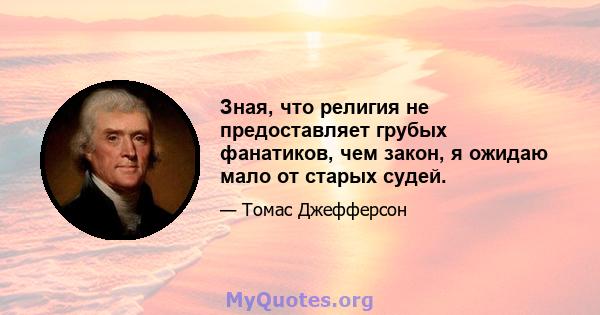 Зная, что религия не предоставляет грубых фанатиков, чем закон, я ожидаю мало от старых судей.