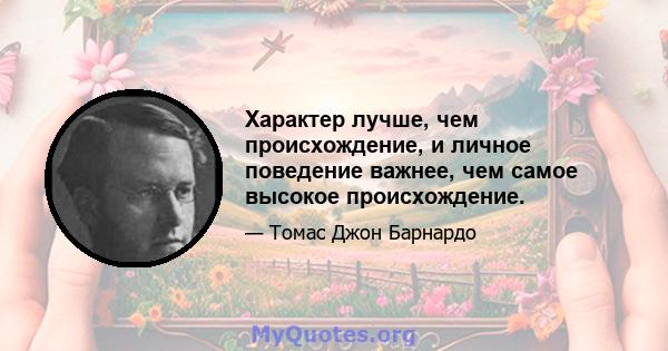 Характер лучше, чем происхождение, и личное поведение важнее, чем самое высокое происхождение.