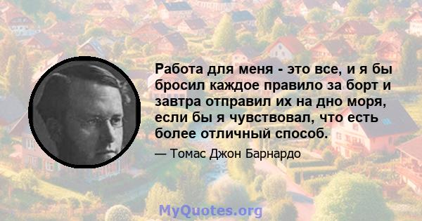 Работа для меня - это все, и я бы бросил каждое правило за борт и завтра отправил их на дно моря, если бы я чувствовал, что есть более отличный способ.