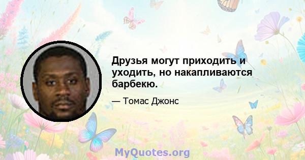 Друзья могут приходить и уходить, но накапливаются барбекю.