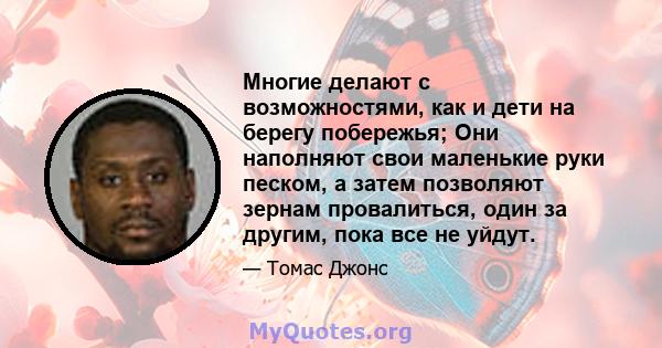 Многие делают с возможностями, как и дети на берегу побережья; Они наполняют свои маленькие руки песком, а затем позволяют зернам провалиться, один за другим, пока все не уйдут.