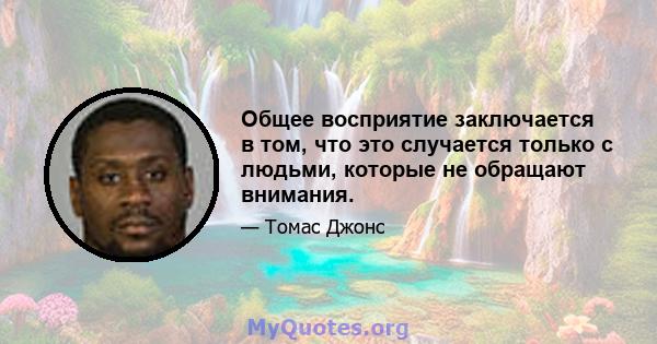 Общее восприятие заключается в том, что это случается только с людьми, которые не обращают внимания.